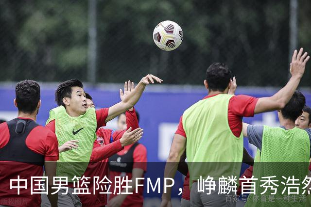 中国男篮险胜FMP，峥麟首秀浩然未登场，崔永熙7中1，姜伟泽4中0