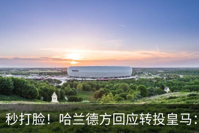 秒打脸！哈兰德方回应转投皇马：绝非事实 祝竞选顺利